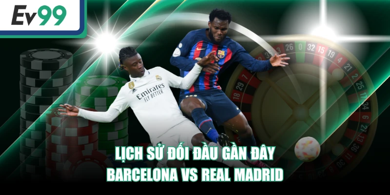Soi Kèo Barcelona Vs Real Madrid - EV99 Dự Đoán Chuẩn 4 Lịch sử đối đầu gần đây Barcelona vs Real Madrid